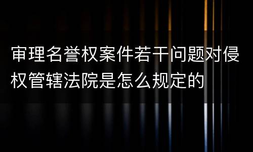 审理名誉权案件若干问题对侵权管辖法院是怎么规定的