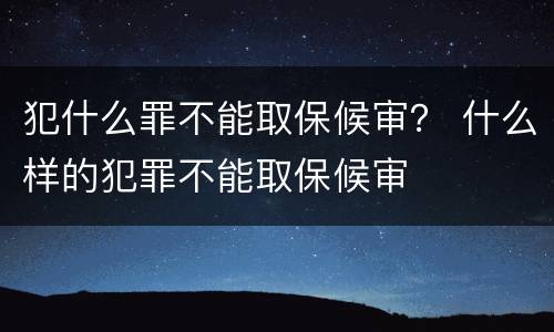 犯什么罪不能取保候审？ 什么样的犯罪不能取保候审