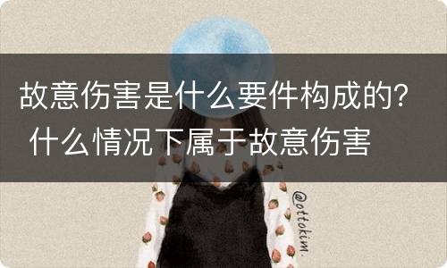 故意伤害是什么要件构成的？ 什么情况下属于故意伤害