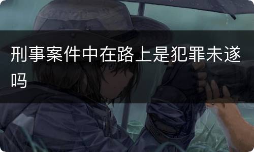 刑事案件中在路上是犯罪未遂吗