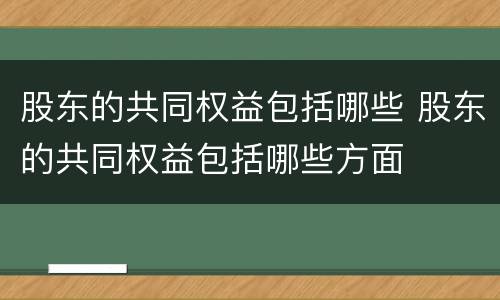 股东的共同权益包括哪些 股东的共同权益包括哪些方面