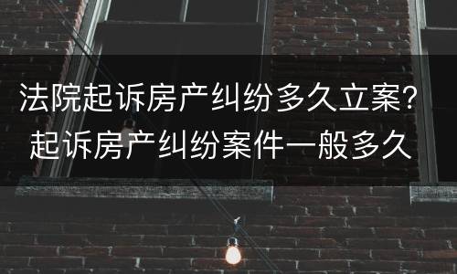 法院起诉房产纠纷多久立案？ 起诉房产纠纷案件一般多久