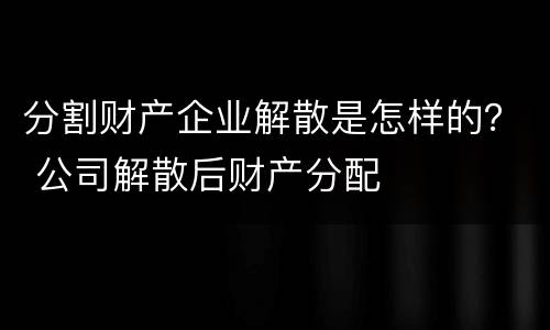分割财产企业解散是怎样的？ 公司解散后财产分配
