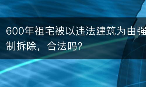600年祖宅被以违法建筑为由强制拆除，合法吗？