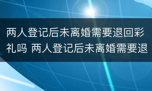 两人登记后未离婚需要退回彩礼吗 两人登记后未离婚需要退回彩礼吗怎么办