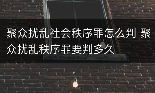 聚众扰乱社会秩序罪怎么判 聚众扰乱秩序罪要判多久