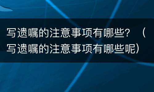 写遗嘱的注意事项有哪些？（写遗嘱的注意事项有哪些呢）