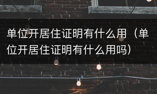单位开居住证明有什么用（单位开居住证明有什么用吗）