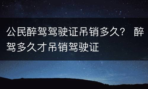 公民醉驾驾驶证吊销多久？ 醉驾多久才吊销驾驶证
