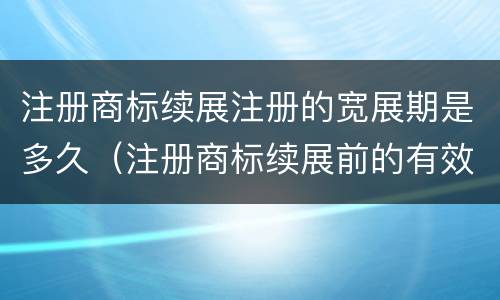 注册商标续展注册的宽展期是多久（注册商标续展前的有效期为多少年?）