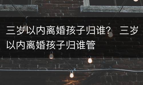 三岁以内离婚孩子归谁？ 三岁以内离婚孩子归谁管