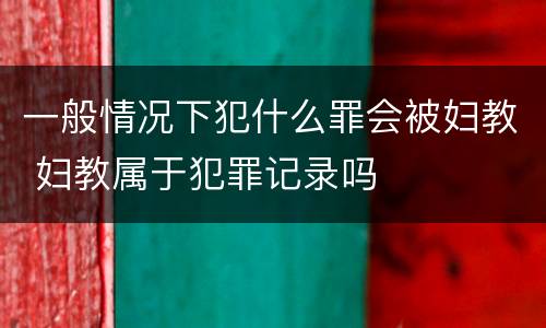 一般情况下犯什么罪会被妇教 妇教属于犯罪记录吗