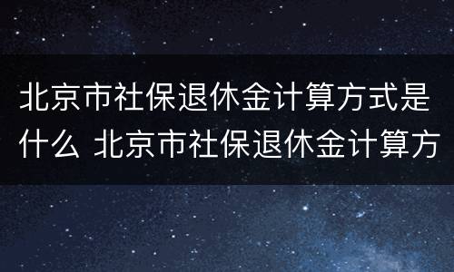 北京市社保退休金计算方式是什么 北京市社保退休金计算方式是什么样的