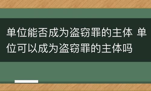 单位能否成为盗窃罪的主体 单位可以成为盗窃罪的主体吗