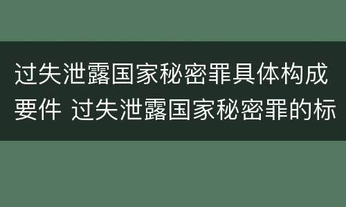 过失泄露国家秘密罪具体构成要件 过失泄露国家秘密罪的标准有哪些