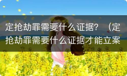 定抢劫罪需要什么证据？（定抢劫罪需要什么证据才能立案）