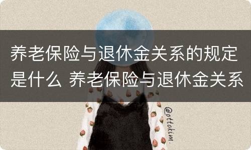 养老保险与退休金关系的规定是什么 养老保险与退休金关系的规定是什么呢