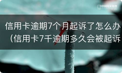信用卡逾期7个月起诉了怎么办（信用卡7千逾期多久会被起诉）