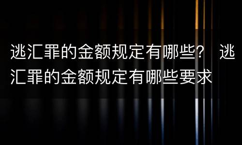 逃汇罪的金额规定有哪些？ 逃汇罪的金额规定有哪些要求