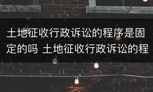 土地征收行政诉讼的程序是固定的吗 土地征收行政诉讼的程序是固定的吗