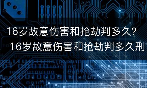 16岁故意伤害和抢劫判多久？ 16岁故意伤害和抢劫判多久刑