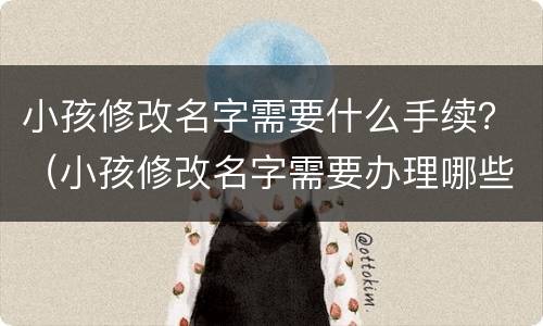 小孩修改名字需要什么手续？（小孩修改名字需要办理哪些手续呢）