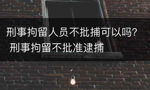 刑事拘留人员不批捕可以吗？ 刑事拘留不批准逮捕