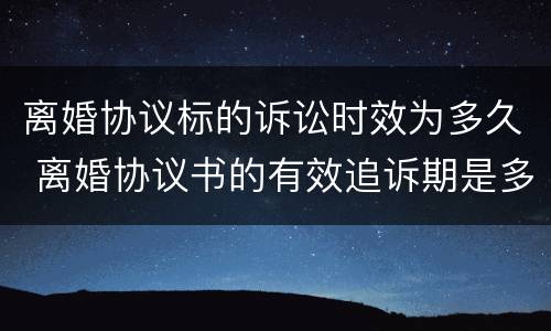 离婚协议标的诉讼时效为多久 离婚协议书的有效追诉期是多久