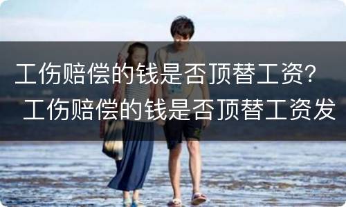 工伤赔偿的钱是否顶替工资？ 工伤赔偿的钱是否顶替工资发放