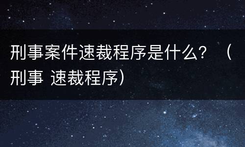 刑事案件速裁程序是什么？（刑事 速裁程序）