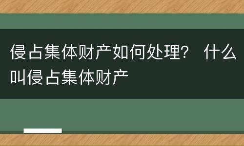 侵占集体财产如何处理？ 什么叫侵占集体财产