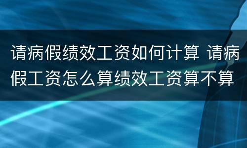 请病假绩效工资如何计算 请病假工资怎么算绩效工资算不算
