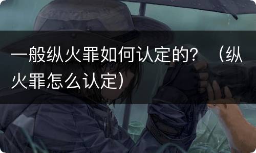 一般纵火罪如何认定的？（纵火罪怎么认定）