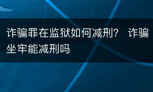 诈骗罪在监狱如何减刑？ 诈骗坐牢能减刑吗
