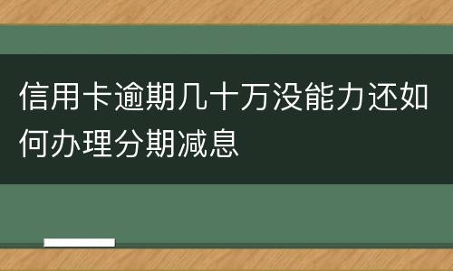 信用卡逾期几十万没能力还如何办理分期减息