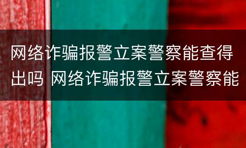 网络诈骗报警立案警察能查得出吗 网络诈骗报警立案警察能查得出吗知乎