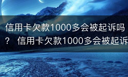 信用卡欠款1000多会被起诉吗？ 信用卡欠款1000多会被起诉吗知乎