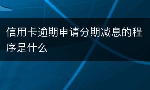 信用卡逾期申请分期减息的程序是什么
