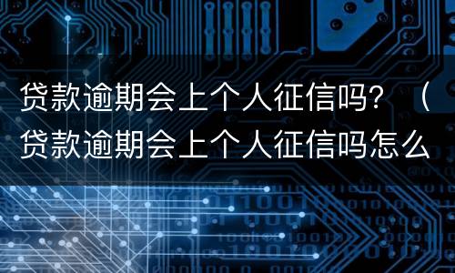 贷款逾期会上个人征信吗？（贷款逾期会上个人征信吗怎么办）