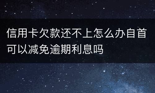 信用卡欠款还不上怎么办自首可以减免逾期利息吗