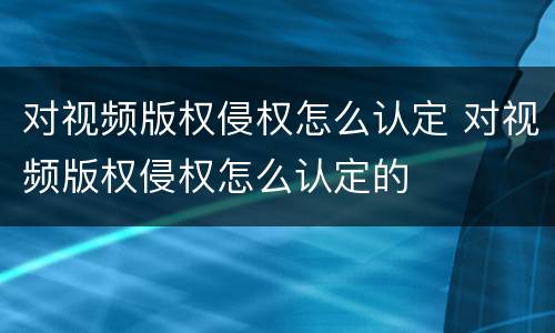 对视频版权侵权怎么认定 对视频版权侵权怎么认定的