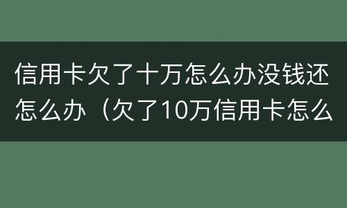 信用卡欠了十万怎么办没钱还怎么办（欠了10万信用卡怎么办）
