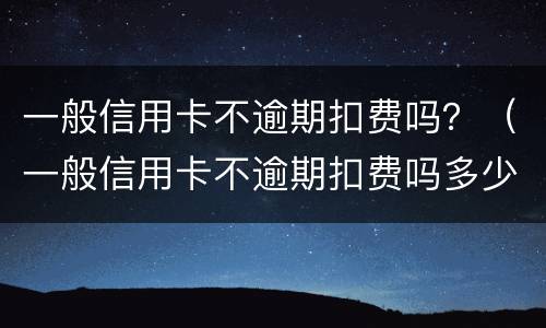 一般信用卡不逾期扣费吗？（一般信用卡不逾期扣费吗多少钱）