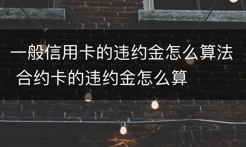 一般信用卡的违约金怎么算法 合约卡的违约金怎么算