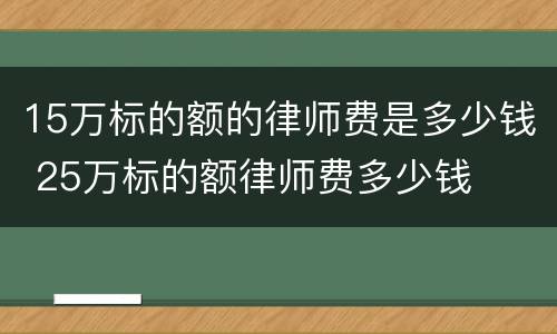 15万标的额的律师费是多少钱 25万标的额律师费多少钱