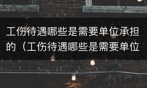 工伤待遇哪些是需要单位承担的（工伤待遇哪些是需要单位承担的义务）
