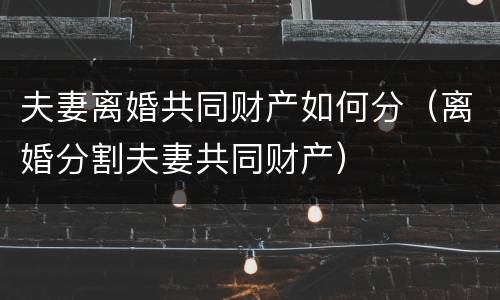 夫妻离婚共同财产如何分（离婚分割夫妻共同财产）