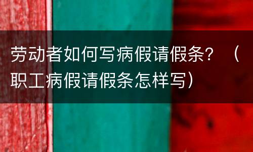 劳动者如何写病假请假条？（职工病假请假条怎样写）