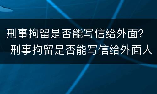刑事拘留是否能写信给外面？ 刑事拘留是否能写信给外面人