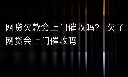 网贷欠款会上门催收吗？ 欠了网贷会上门催收吗